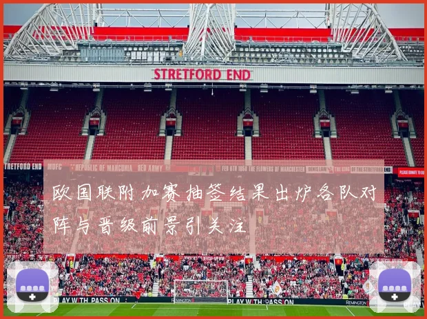 欧国联附加赛抽签结果出炉各队对阵与晋级前景引关注