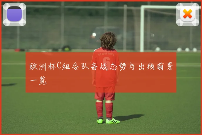 欧洲杯C组各队备战态势与出线前景一览