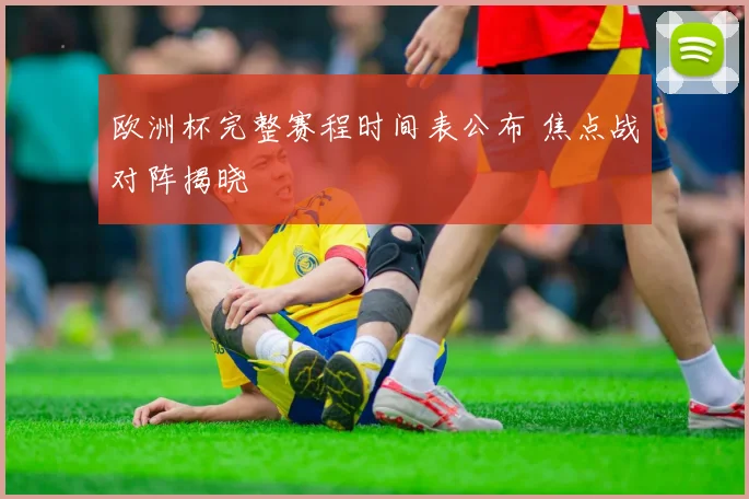欧洲杯完整赛程时间表公布 焦点战对阵揭晓