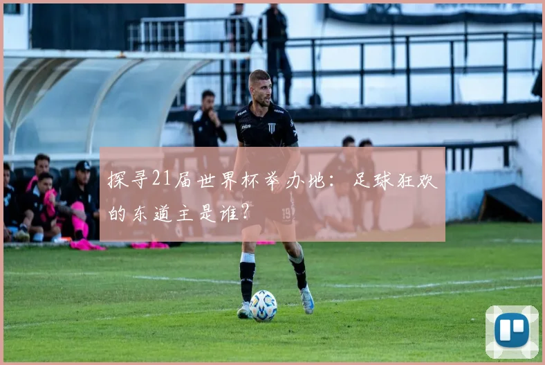 探寻21届世界杯举办地:足球狂欢的东道主是谁?