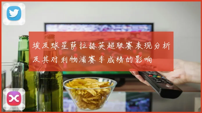 埃及球星萨拉赫英超联赛表现分析及其对利物浦赛季成绩的影响