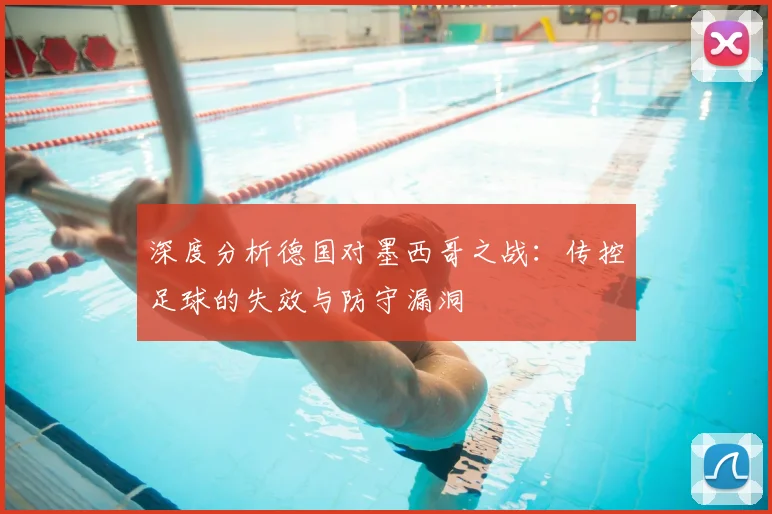 深度分析德国对墨西哥之战:传控足球的失效与防守漏洞