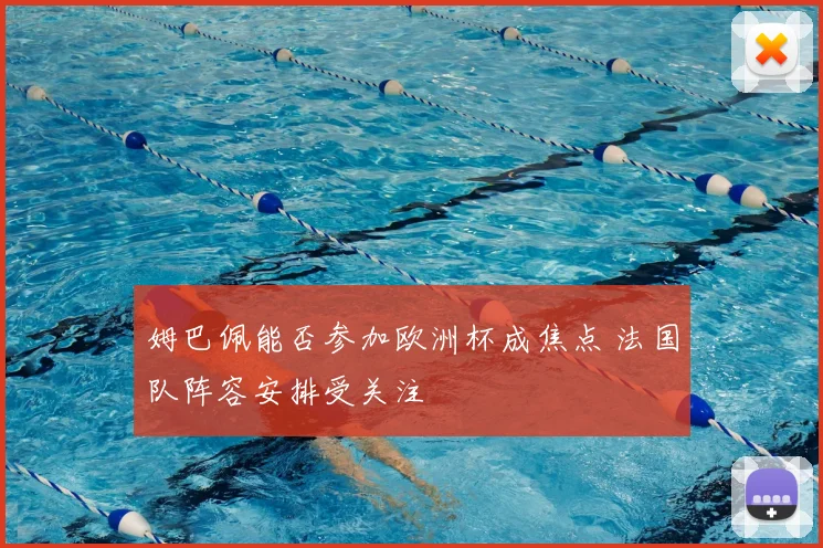姆巴佩能否参加欧洲杯成焦点 法国队阵容安排受关注