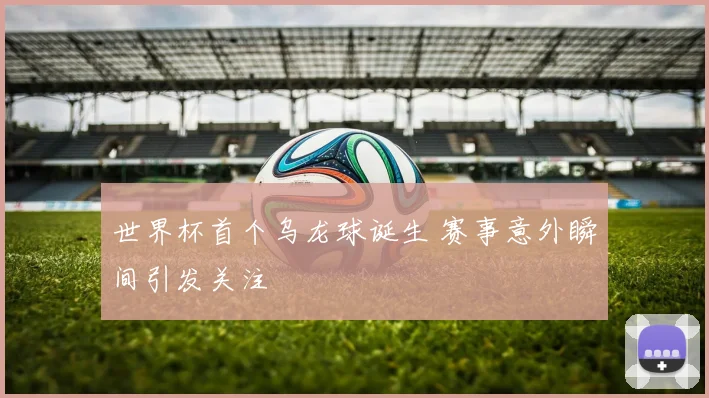 世界杯首个乌龙球诞生 赛事意外瞬间引发关注