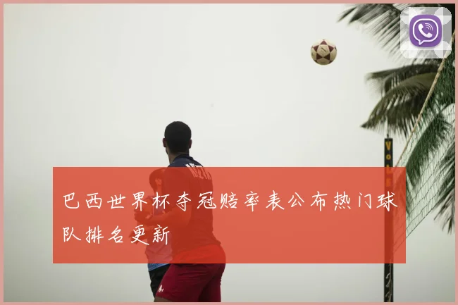 巴西世界杯夺冠赔率表公布热门球队排名更新