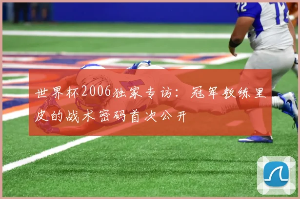 世界杯2006独家专访:冠军教练里皮的战术密码首次公开
