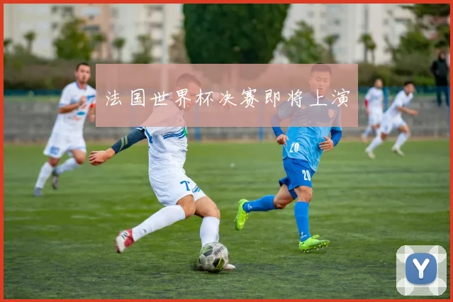 法国世界杯决赛即将上演