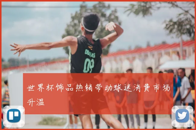 世界杯饰品热销带动球迷消费市场升温