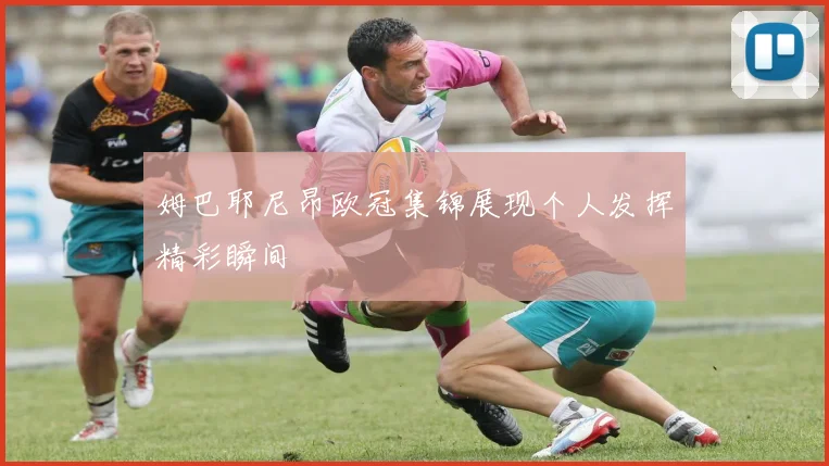 姆巴耶尼昂欧冠集锦展现个人发挥精彩瞬间