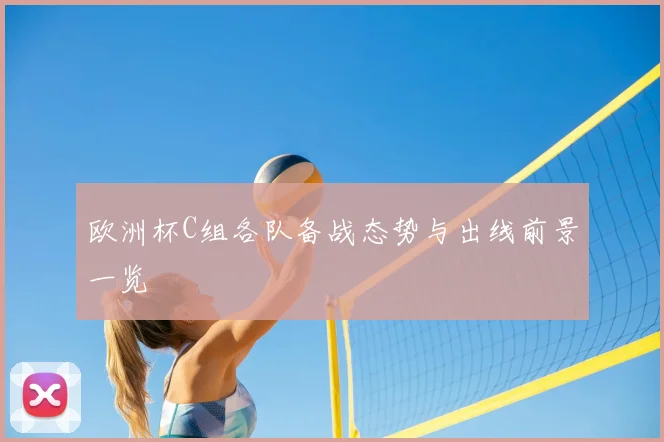 欧洲杯C组各队备战态势与出线前景一览