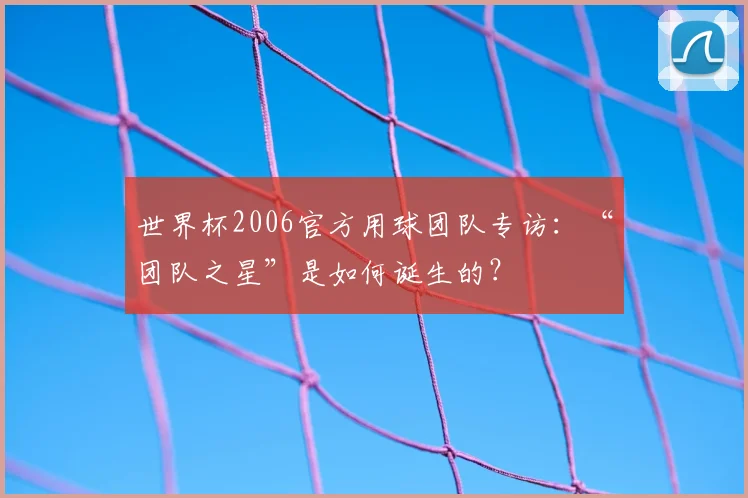 世界杯2006官方用球团队专访:“团队之星”是如何诞生的?