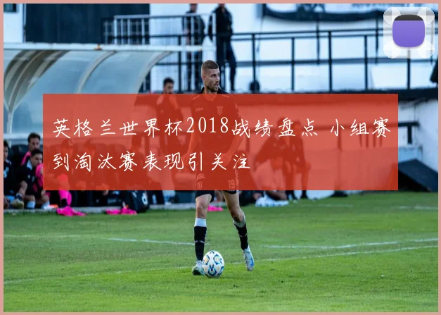 英格兰世界杯2018战绩盘点 小组赛到淘汰赛表现引关注
