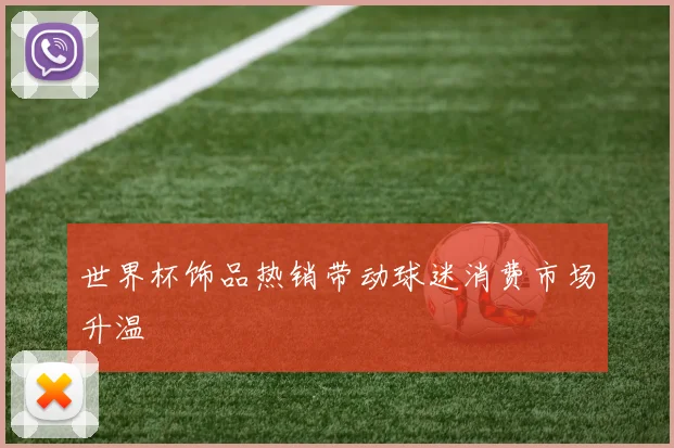 世界杯饰品热销带动球迷消费市场升温
