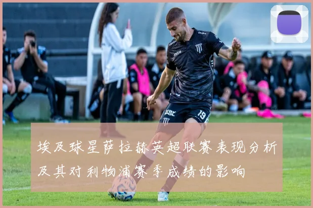 埃及球星萨拉赫英超联赛表现分析及其对利物浦赛季成绩的影响
