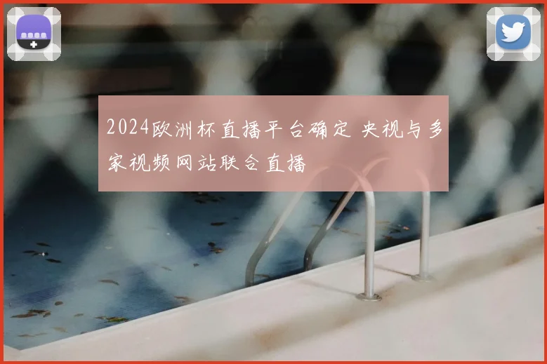 2024欧洲杯直播平台确定 央视与多家视频网站联合直播