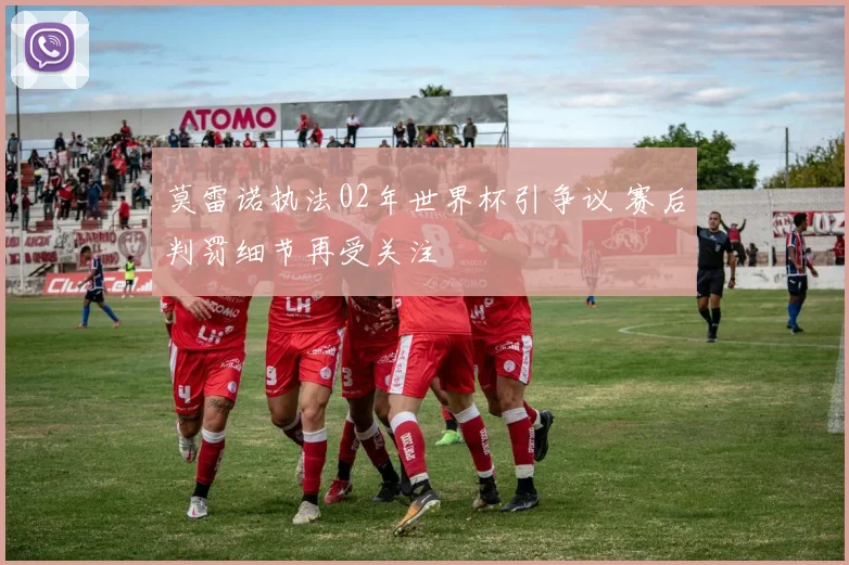 莫雷诺执法02年世界杯引争议 赛后判罚细节再受关注