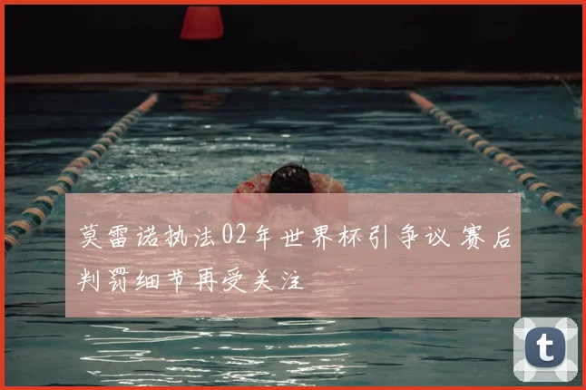 莫雷诺执法02年世界杯引争议 赛后判罚细节再受关注