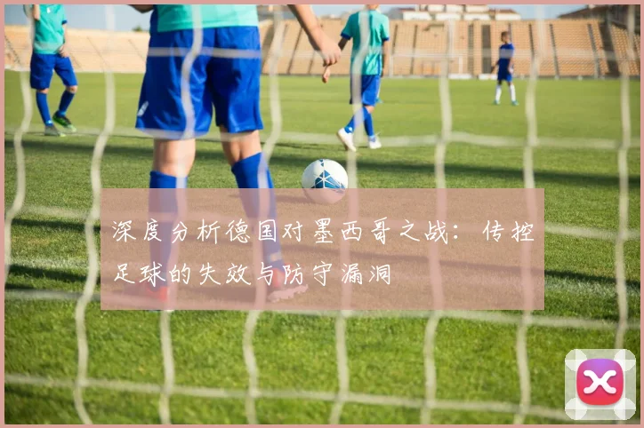 深度分析德国对墨西哥之战:传控足球的失效与防守漏洞