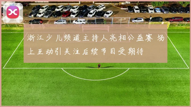 浙江少儿频道主持人亮相公益赛 场上互动引关注后续节目受期待