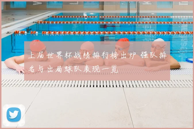 上届世界杯战绩排行榜出炉 强队排名与出局球队表现一览