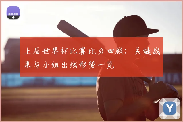 上届世界杯比赛比分回顾:关键战果与小组出线形势一览
