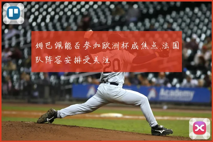 姆巴佩能否参加欧洲杯成焦点 法国队阵容安排受关注