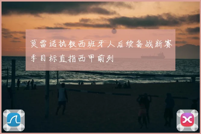 莫雷诺执教西班牙人后续备战新赛季目标直指西甲前列