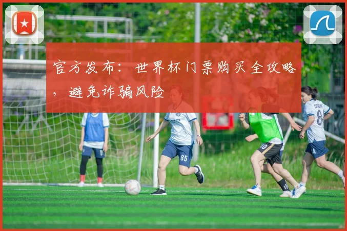 官方发布:世界杯门票购买全攻略,避免诈骗风险