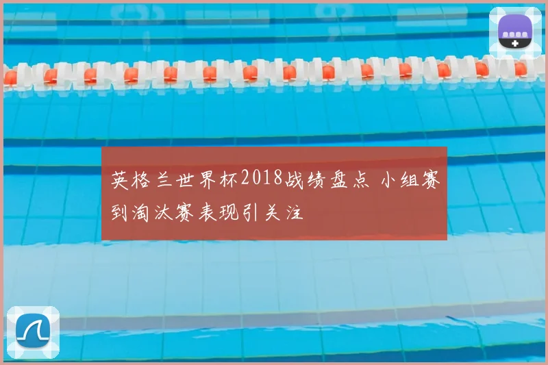 英格兰世界杯2018战绩盘点 小组赛到淘汰赛表现引关注