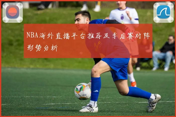 NBA海外直播平台推荐及季后赛对阵形势分析