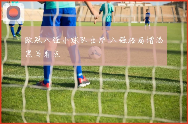 欧冠八强小球队出炉 八强格局增添黑马看点