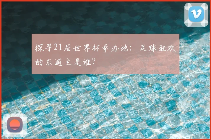 探寻21届世界杯举办地:足球狂欢的东道主是谁?