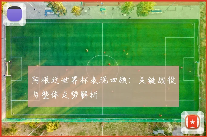 阿根廷世界杯表现回顾:关键战役与整体走势解析