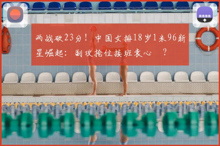 两战砍23分!中国女排18岁1米96新星崛起:副攻抢位接班袁心玥?