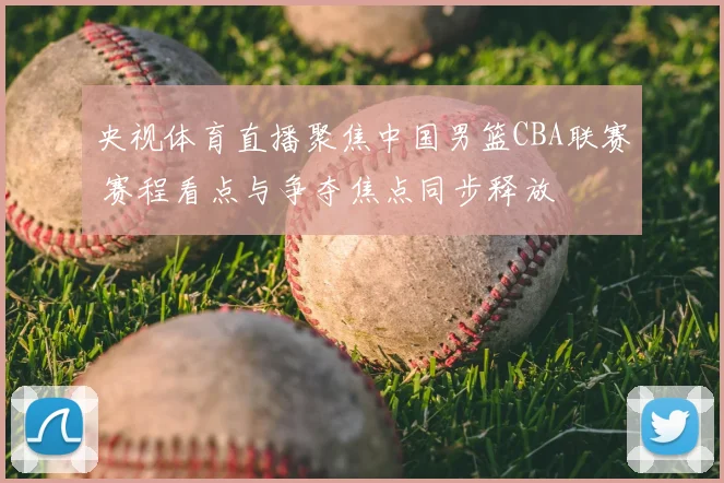 央视体育直播聚焦中国男篮CBA联赛 赛程看点与争夺焦点同步释放