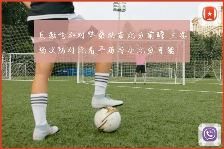 瓦勒伦加对阵桑纳菲比分前瞻 主客场攻防对比看平局与小比分可能