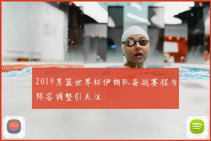 2019男篮世界杯伊朗队备战赛程与阵容调整引关注