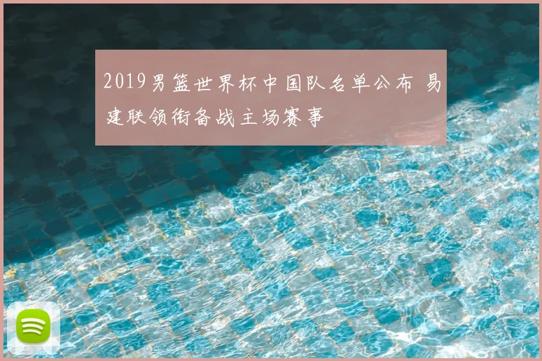 2019男篮世界杯中国队名单公布 易建联领衔备战主场赛事