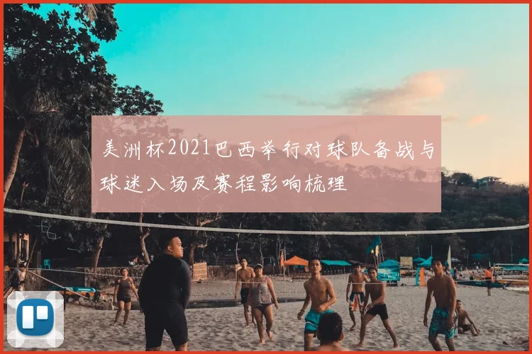 美洲杯2021巴西举行对球队备战与球迷入场及赛程影响梳理
