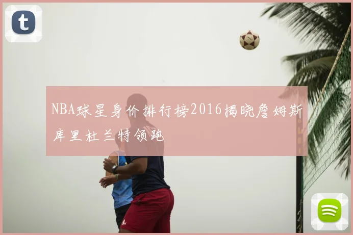 NBA球星身价排行榜2016揭晓詹姆斯库里杜兰特领跑
