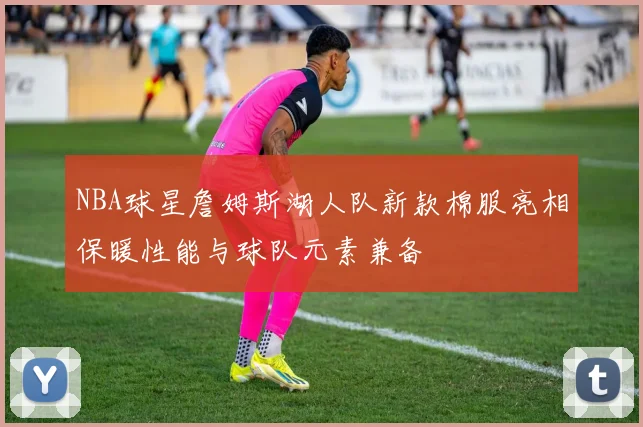 NBA球星詹姆斯湖人队新款棉服亮相保暖性能与球队元素兼备