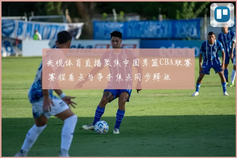 央视体育直播聚焦中国男篮CBA联赛 赛程看点与争夺焦点同步释放