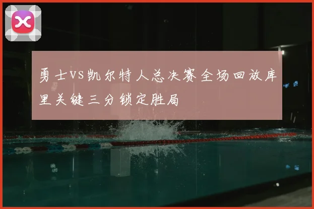勇士vs凯尔特人总决赛全场回放库里关键三分锁定胜局