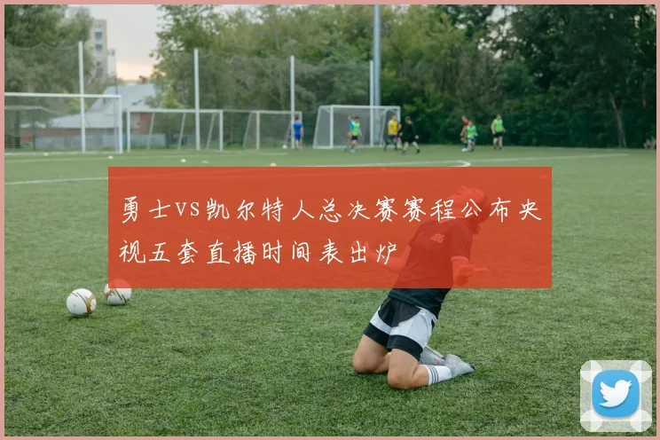 勇士vs凯尔特人总决赛赛程公布央视五套直播时间表出炉