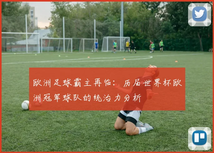 欧洲足球霸主再临:历届世界杯欧洲冠军球队的统治力分析