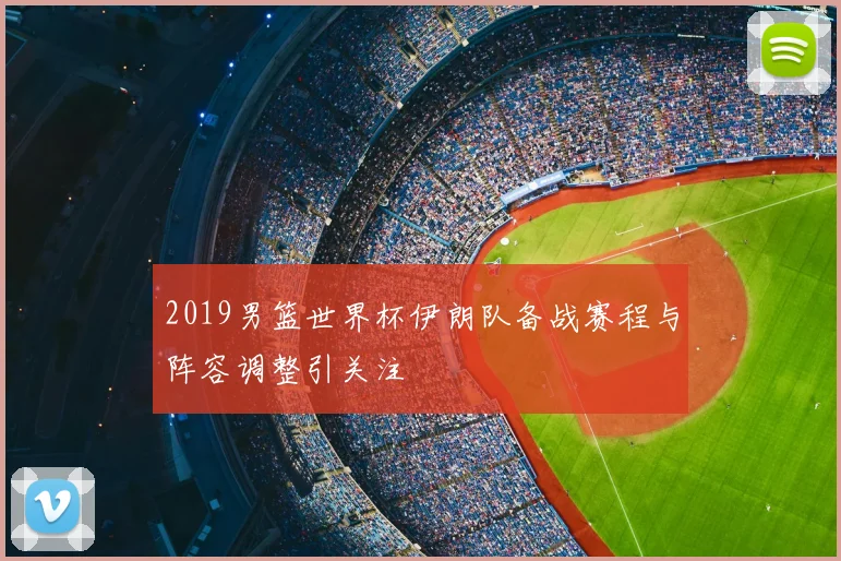2019男篮世界杯伊朗队备战赛程与阵容调整引关注
