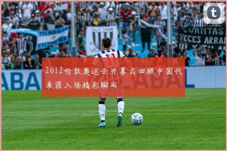 2012伦敦奥运会开幕式回顾中国代表团入场精彩瞬间