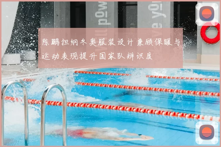 陈鹏担纲冬奥服装设计兼顾保暖与运动表现提升国家队辨识度