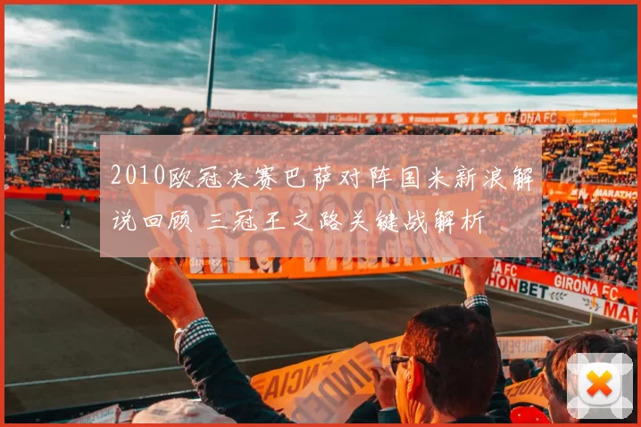2010欧冠决赛巴萨对阵国米新浪解说回顾 三冠王之路关键战解析