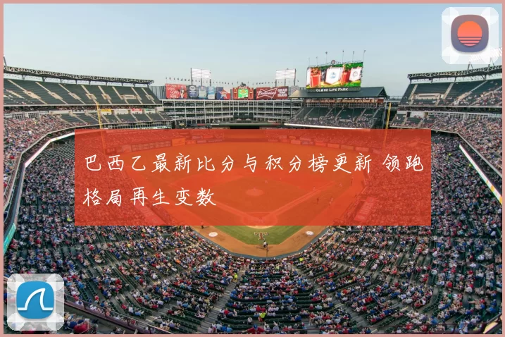 巴西乙最新比分与积分榜更新 领跑格局再生变数
